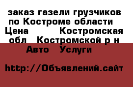 заказ газели грузчиков по Костроме области › Цена ­ 250 - Костромская обл., Костромской р-н Авто » Услуги   